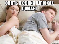 опять о своих шлюхах думает 