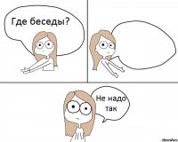 Где беседы?  Не надо так