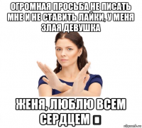 огромная просьба не писать мне и не ставить лайки, у меня злая девушка женя, люблю всем сердцем ❤