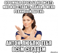 огромная просьба не писать мне и не ставить лайки, у меня ревнивый парень антон, люблю тебя всем сердцем