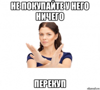 не покупайте у него ничего перекуп