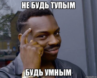 не будь тупым будь умным