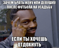 зачем брать жену или девушку после футбола на усадьбу если ты хочешь отдохнуть