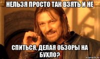 нельзя просто так взять и не спиться, делая обзоры на бухло?