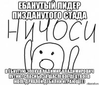 ебанутый лидер пизданутого стада в ёбнутую эпоху владимир владимирович путин ! спасибо за щаслевое децтво( в жопе дряхлой дебилки играющее)