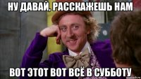 ну давай, расскажешь нам вот этот вот всё в субботу