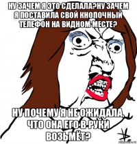 ну зачем я это сделала?ну зачем я поставила свой кнопочный телефон на видном месте? ну почему я не ожидала, что она его в руки возьмёт?