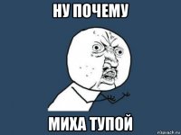 ну почему миха тупой