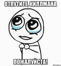 отпутите, киллмана пожалуйста!