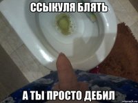 ссыкуля блять а ты просто дебил