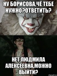 ну борисова,чё тебе нужно?ответить? нет.людмила алексеевна,можно выйти?