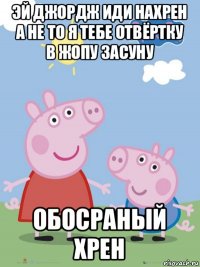 эй джордж иди нахрен а не то я тебе отвёртку в жопу засуну обосраный хрен