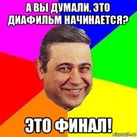 а вы думали, это диафильм начинается? это финал!