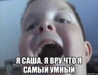  я саша. я вру что я самый умный