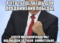 а что ты делаешь для продвижения победы, сергей мирошниченко, мы наблюдаем за тобой , внимательно ...