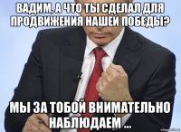 вадим, а что ты сделал для продвижения нашей победы? мы за тобой внимательно наблюдаем ...