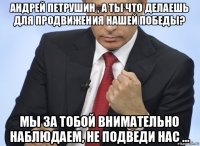 андрей петрушин , а ты что делаешь для продвижения нашей победы? мы за тобой внимательно наблюдаем, не подведи нас ...