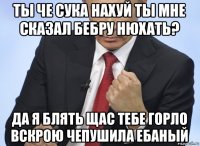 ты че сука нахуй ты мне сказал бебру нюхать? да я блять щас тебе горло вскрою чепушила ебаный