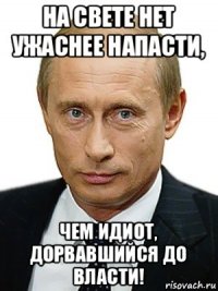 на свете нет ужаснее напасти, чем идиот, дорвавшийся до власти!