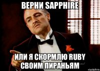 верни sapphire или я скормлю ruby своим пираньям