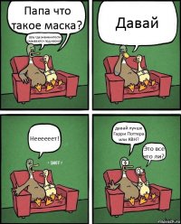 Папа что такое маска? Шоу где знаменитости скрываютсч под маской Давай Неееееет! давай лучше Гарри Поттера или КВН? Это все что ли?