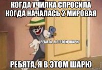 когда училка спросила когда началась 2 мировая ребята, я в этом шарю