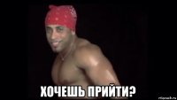  хочешь прийти?