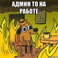 админ то на работе 