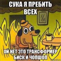 сука я пребить всех ой нет это трансформер биск и чопшоп