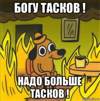 богу тасков ! надо больше тасков !