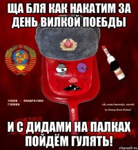 ща бля как накатим за день вилкой поебды и с дидами на палках пойдём гулять!