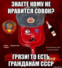 знаете кому не нравится совок? грязи! то есть гражданам ссср