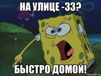 на улице -33? быстро домой!