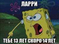 ларри тебе 13 лет скоро 14 лет