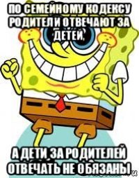 по семейному кодексу родители отвечают за детей, а дети за родителей отвечать не обязаны