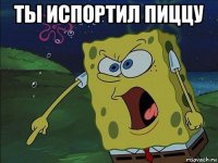 ты испортил пиццу 