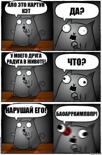 Ало это картун кэт Да? У моего друга радуга в животе! Что? Нарушай его! Баоарраимпвпр!