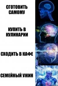 Сготовить самому Купить в кулинарии Сходить в кафе Семейный ужин