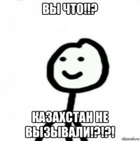 вы что!!? казахстан не вызывали!?!?!