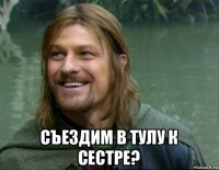  съездим в тулу к сестре?