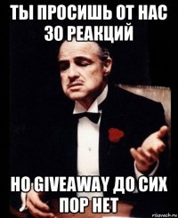 ты просишь от нас 30 реакций но giveaway до сих пор нет