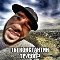  ты константин трусов?