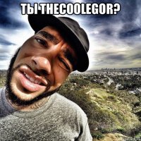 ты thecoolegor? 