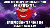 этот петушара (губка боб) что то не сердится... наверное боится что я его убью!! ха ха ха!!