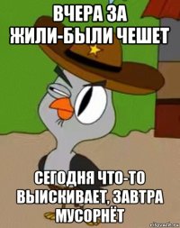 вчера за жили-были чешет сегодня что-то выискивает, завтра мусорнёт