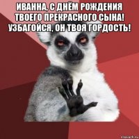 иванна, с днём рождения твоего прекрасного сына! узбагойся, он твоя гордость! 