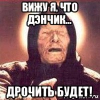 вижу я, что дэнчик... дрочить будет!