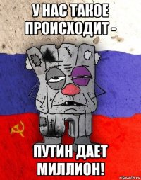 у нас такое происходит - путин дает миллион!