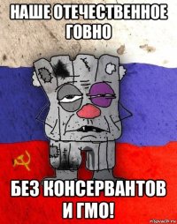 наше отечественное говно без консервантов и гмо!