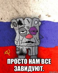  просто нам все завидуют.